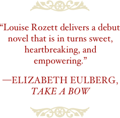 ￼

“Louise Rozett delivers a debut novel that is in turns sweet, heartbreaking, and empowering.”

—Elizabeth Eulberg, 
Take A Bow

￼
